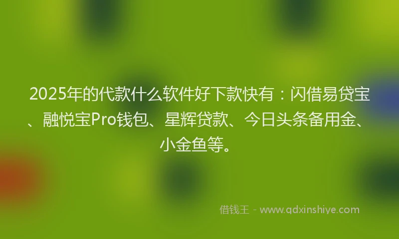 2025年的代款什么软件好下款快有：闪借易贷宝、融悦宝Pro钱包、星辉贷款、今日头条备用金、小金鱼等。