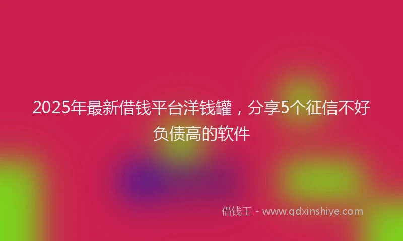 2025年最新借钱平台洋钱罐，分享5个征信不好负债高的软件