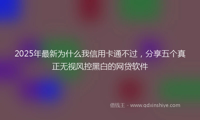 2025年最新为什么我信用卡通不过，分享五个真正无视风控黑白的网贷软件
