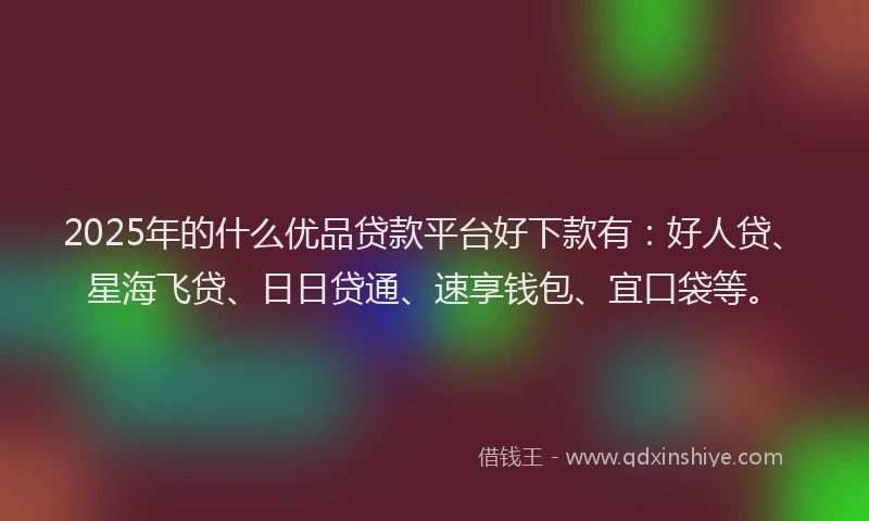 2025年的什么优品贷款平台好下款有：好人贷、星海飞贷、日日贷通、速享钱包、宜口袋等。