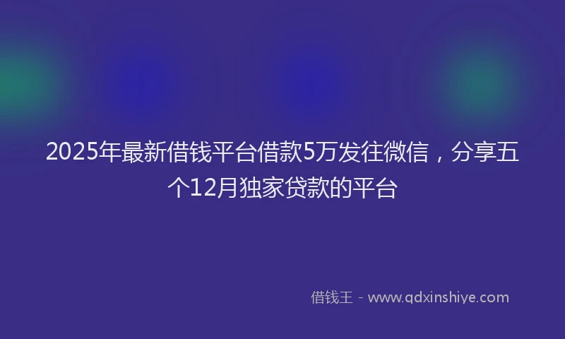 2025年最新借钱平台借款5万发往微信，分享五个12月独家贷款的平台