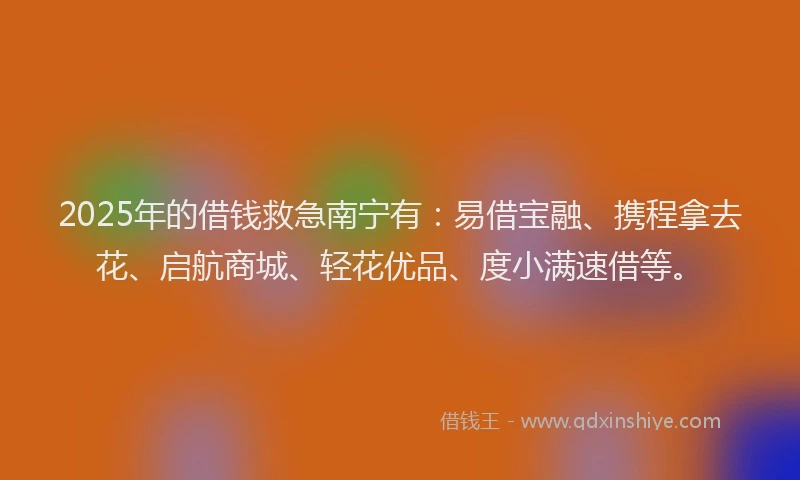 2025年的借钱救急南宁有：易借宝融、携程拿去花、启航商城、轻花优品、度小满速借等。