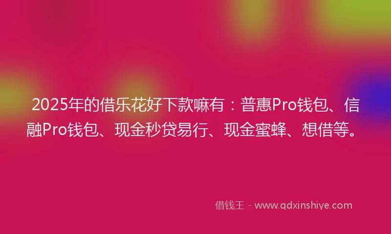2025年的借乐花好下款嘛有：普惠Pro钱包、信融Pro钱包、现金秒贷易行、现金蜜蜂、想借等。