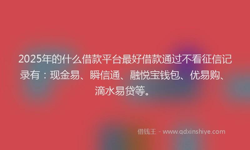 2025年的什么借款平台最好借款通过不看征信记录有：现金易、瞬信通、融悦宝钱包、优易购、滴水易贷等。