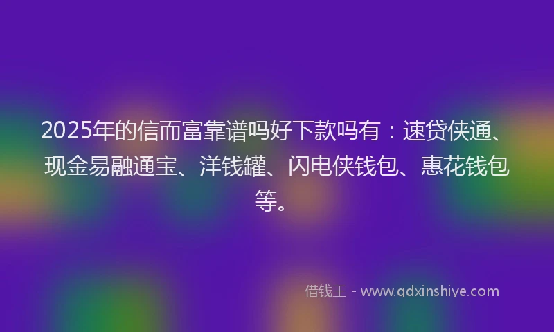 2025年的信而富靠谱吗好下款吗有：速贷侠通、现金易融通宝、洋钱罐、闪电侠钱包、惠花钱包等。