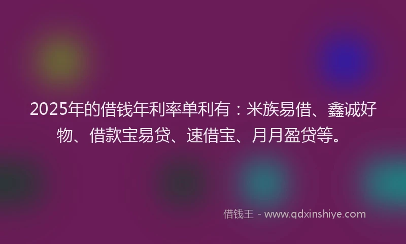 2025年的借钱年利率单利有：米族易借、鑫诚好物、借款宝易贷、速借宝、月月盈贷等。