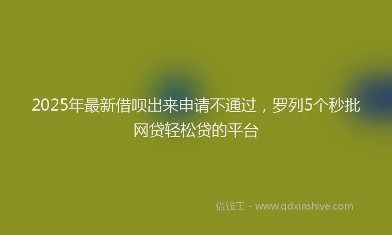 2025年最新借呗出来申请不通过，罗列5个秒批网贷轻松贷的平台