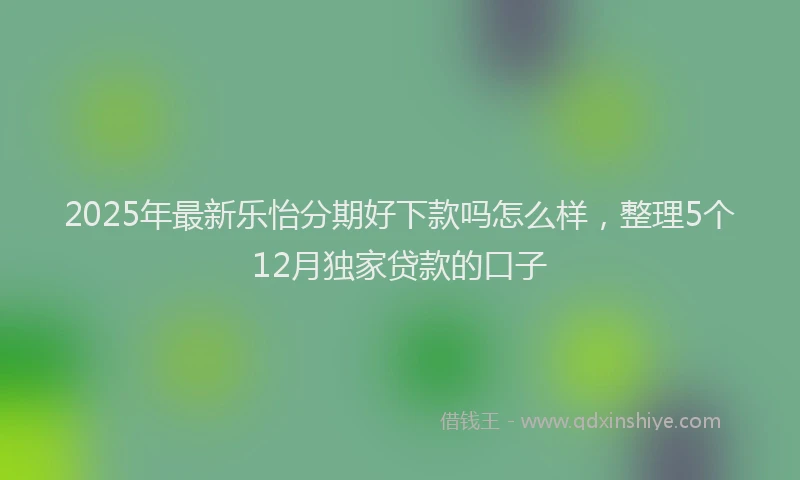 2025年最新乐怡分期好下款吗怎么样，整理5个12月独家贷款的口子