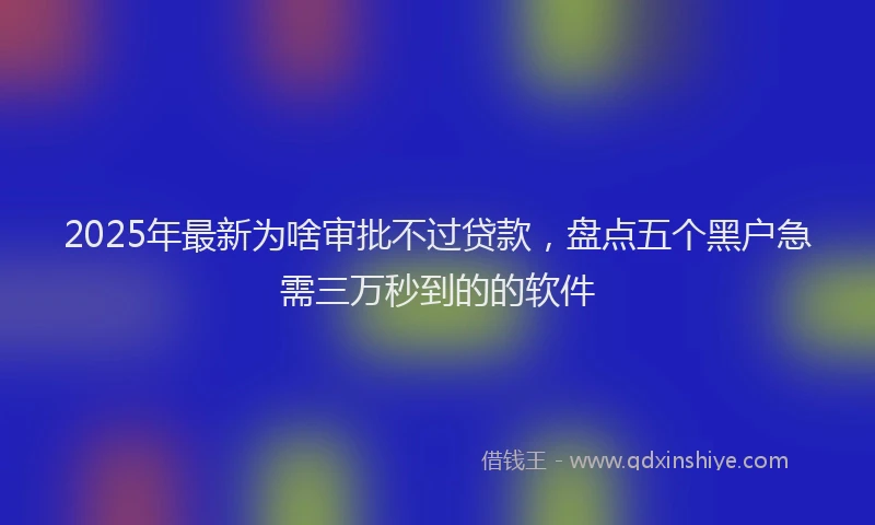 2025年最新为啥审批不过贷款，盘点五个黑户急需三万秒到的的软件