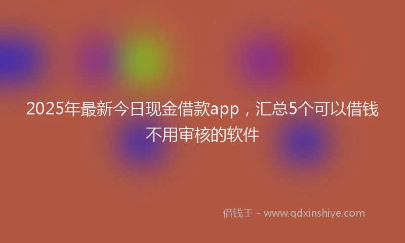 2025年最新今日现金借款app，汇总5个可以借钱不用审核的软件
