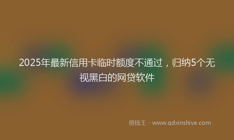 2025年最新信用卡临时额度不通过，归纳5个无视黑白的网贷软件