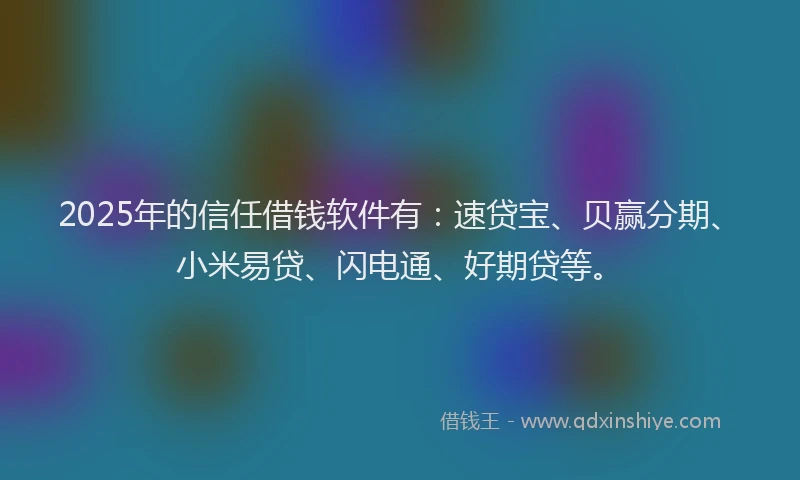 2025年的信任借钱软件有：速贷宝、贝赢分期、小米易贷、闪电通、好期贷等。
