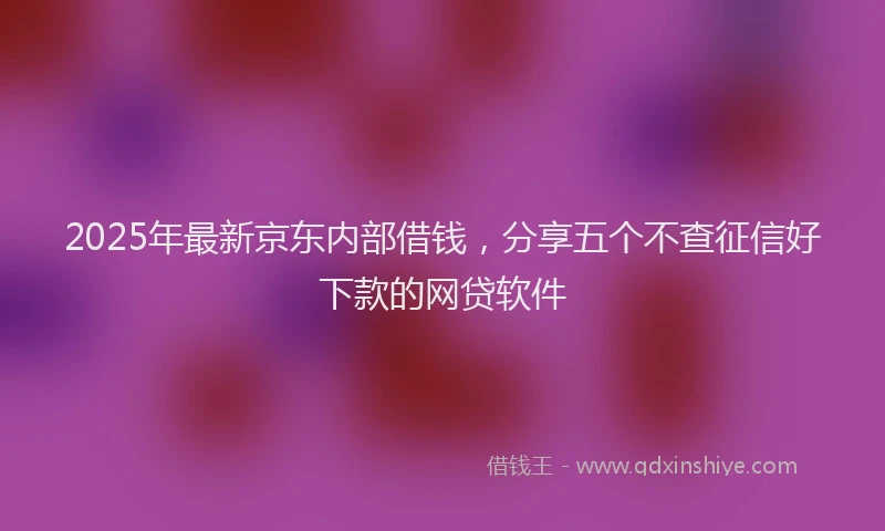 2025年最新京东内部借钱，分享五个不查征信好下款的网贷软件