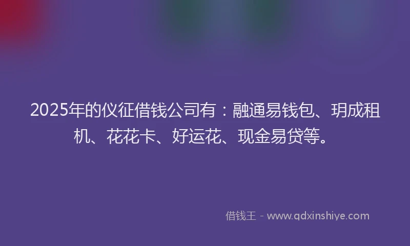 2025年的仪征借钱公司有：融通易钱包、玥成租机、花花卡、好运花、现金易贷等。