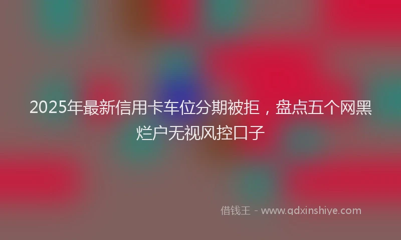 2025年最新信用卡车位分期被拒，盘点五个网黑烂户无视风控口子