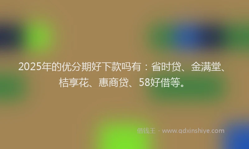 2025年的优分期好下款吗有：省时贷、金满堂、桔享花、惠商贷、58好借等。