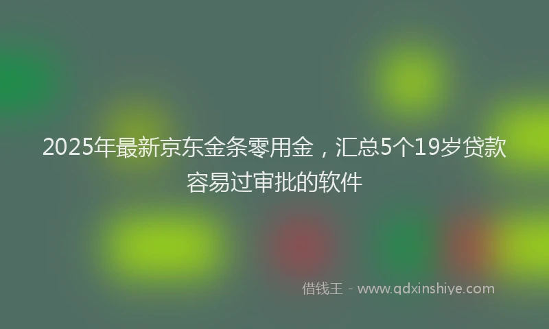 2025年最新京东金条零用金，汇总5个19岁贷款容易过审批的软件