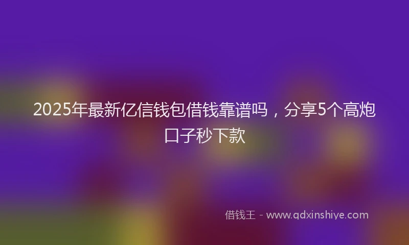 2025年最新亿信钱包借钱靠谱吗，分享5个高炮口子秒下款