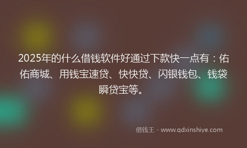 2025年的什么借钱软件好通过下款快一点有：佑佑商城、用钱宝速贷、快快贷、闪银钱包、钱袋瞬贷宝等。
