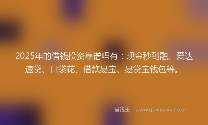 2025年的借钱投资靠谱吗有：现金秒到融、爱达速贷、口袋花、借款易宝、易贷宝钱包等。