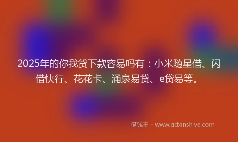 2025年的你我贷下款容易吗有：小米随星借、闪借快行、花花卡、涌泉易贷、e贷易等。