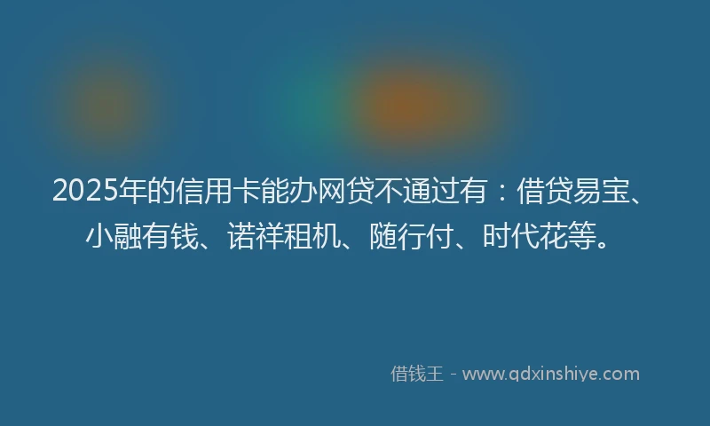 2025年的信用卡能办网贷不通过有：借贷易宝、小融有钱、诺祥租机、随行付、时代花等。