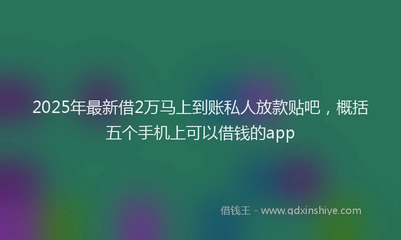 2025年最新借2万马上到账私人放款贴吧，概括五个手机上可以借钱的app