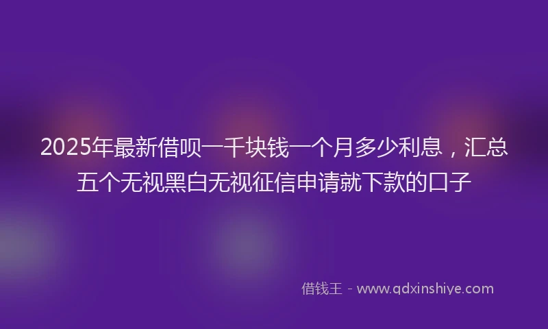 2025年最新借呗一千块钱一个月多少利息，汇总五个无视黑白无视征信申请就下款的口子