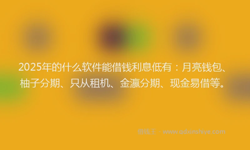 2025年的什么软件能借钱利息低有：月亮钱包、柚子分期、只从租机、金瀛分期、现金易借等。