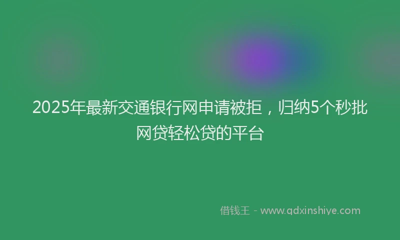 2025年最新交通银行网申请被拒，归纳5个秒批网贷轻松贷的平台