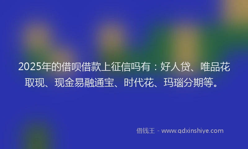2025年的借呗借款上征信吗有：好人贷、唯品花取现、现金易融通宝、时代花、玛瑙分期等。