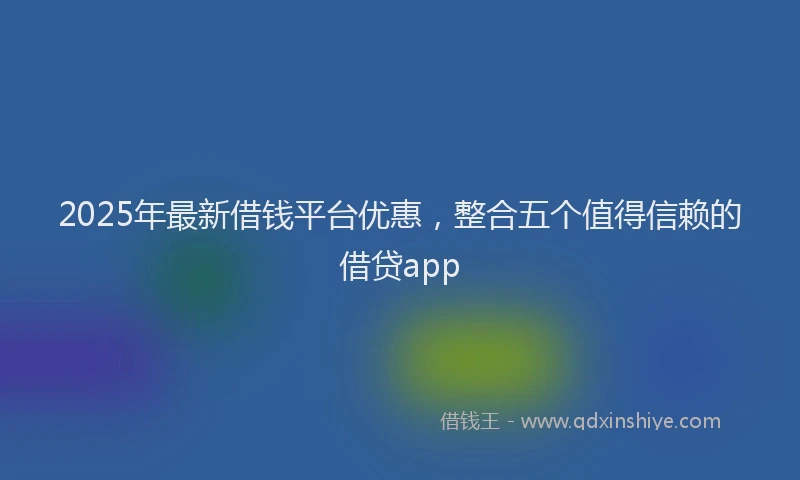 2025年最新借钱平台优惠，整合五个值得信赖的借贷app
