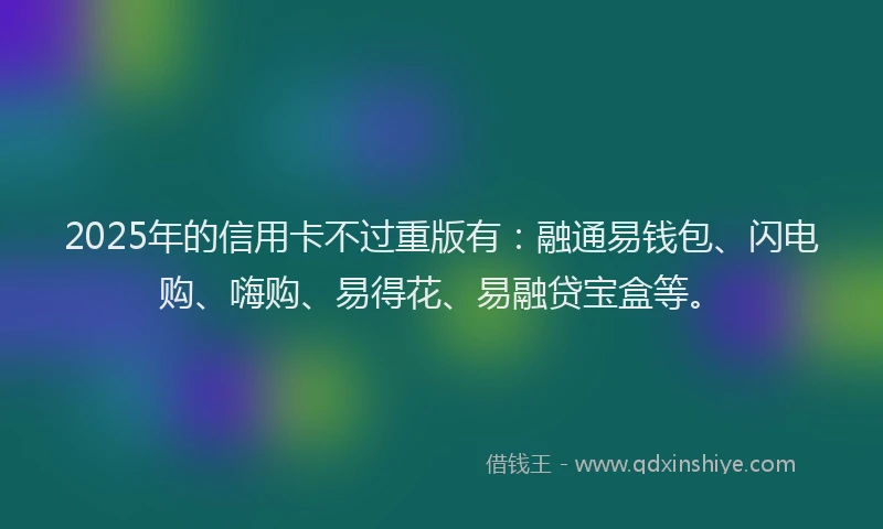 2025年的信用卡不过重版有：融通易钱包、闪电购、嗨购、易得花、易融贷宝盒等。