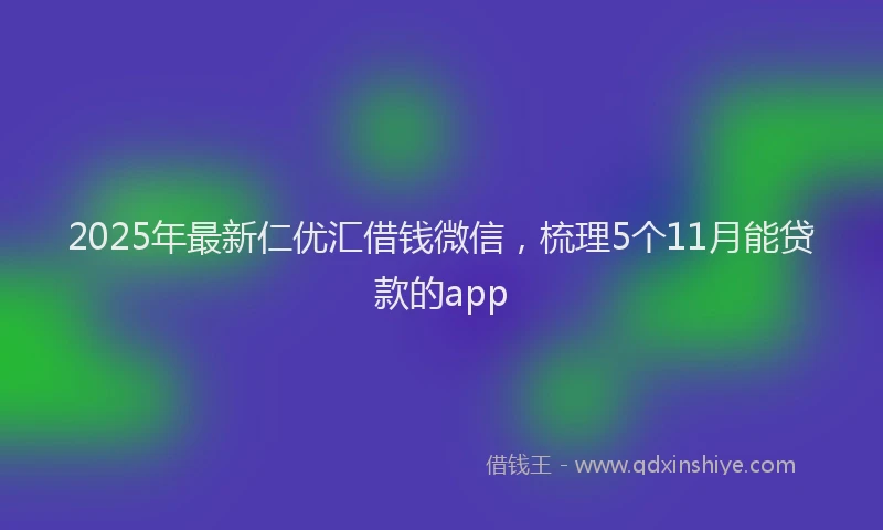 2025年最新仁优汇借钱微信，梳理5个11月能贷款的app