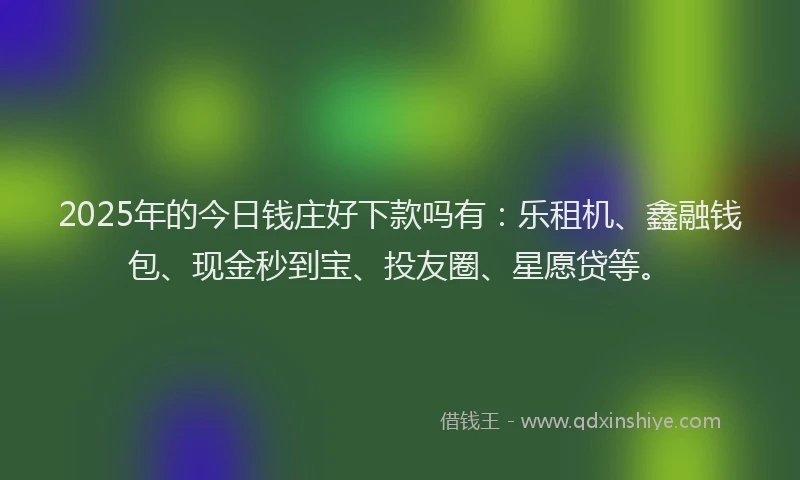 2025年的今日钱庄好下款吗有：乐租机、鑫融钱包、现金秒到宝、投友圈、星愿贷等。