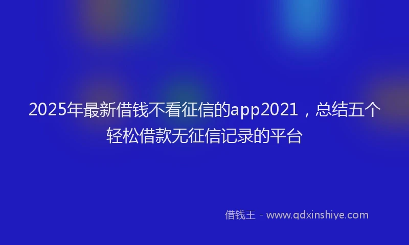 2025年最新借钱不看征信的app2021，总结五个轻松借款无征信记录的平台