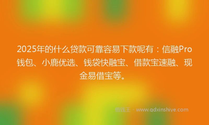 2025年的什么贷款可靠容易下款呢有：信融Pro钱包、小鹿优选、钱袋快融宝、借款宝速融、现金易借宝等。