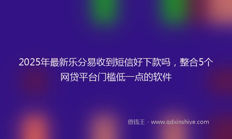 2025年最新乐分易收到短信好下款吗，整合5个网贷平台门槛低一点的软件