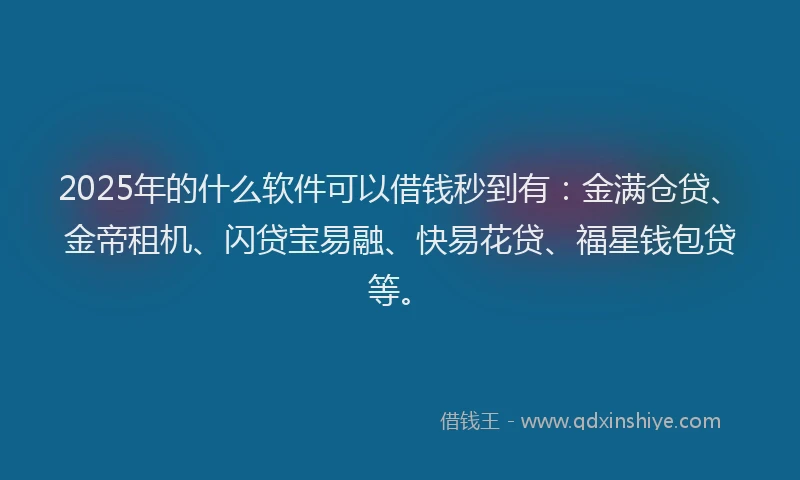 2025年的什么软件可以借钱秒到有：金满仓贷、金帝租机、闪贷宝易融、快易花贷、福星钱包贷等。