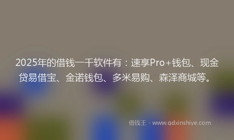 2025年的借钱一千软件有：速享Pro+钱包、现金贷易借宝、金诺钱包、多米易购、森泽商城等。