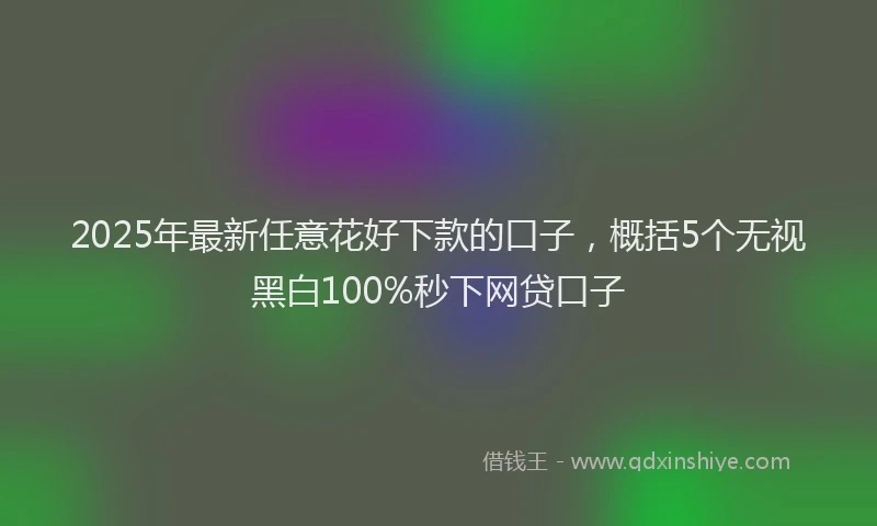 2025年最新任意花好下款的口子，概括5个无视黑白100%秒下网贷口子