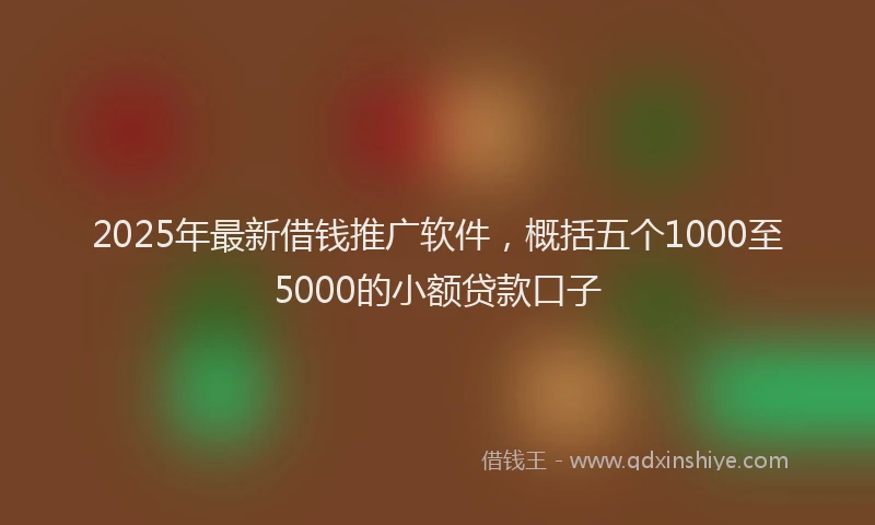 2025年最新借钱推广软件，概括五个1000至5000的小额贷款口子