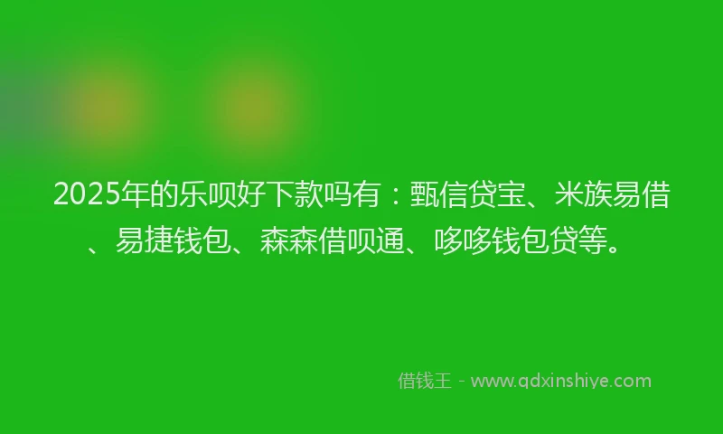 2025年的乐呗好下款吗有：甄信贷宝、米族易借、易捷钱包、森森借呗通、哆哆钱包贷等。