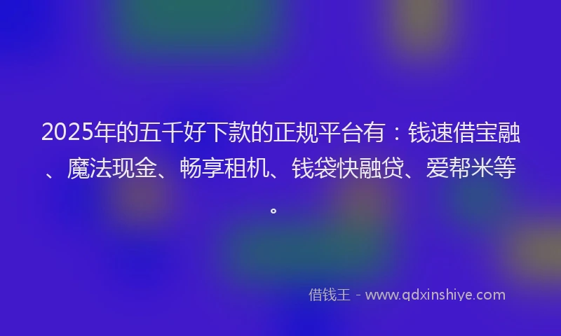 2025年的五千好下款的正规平台有：钱速借宝融、魔法现金、畅享租机、钱袋快融贷、爱帮米等。