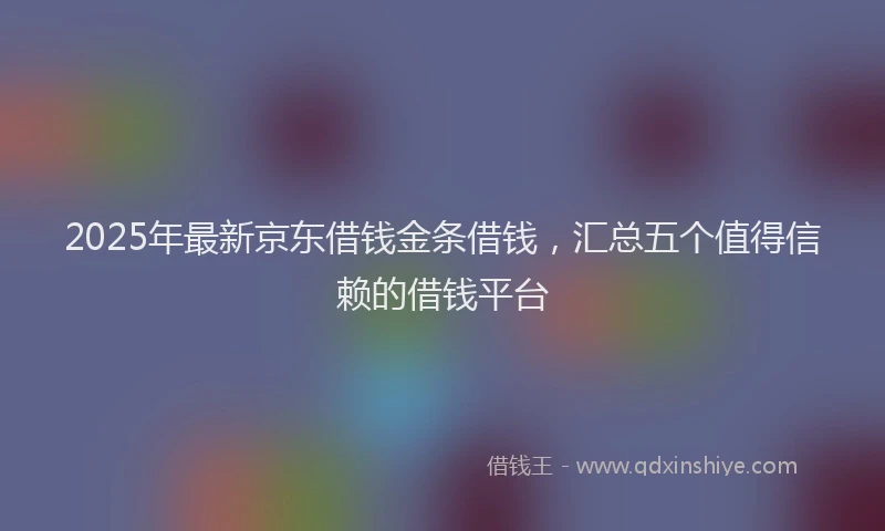 2025年最新京东借钱金条借钱，汇总五个值得信赖的借钱平台