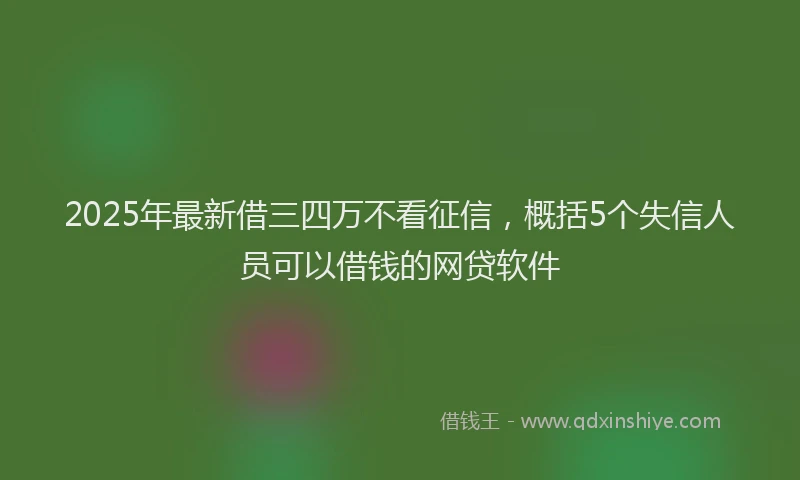 2025年最新借三四万不看征信，概括5个失信人员可以借钱的网贷软件