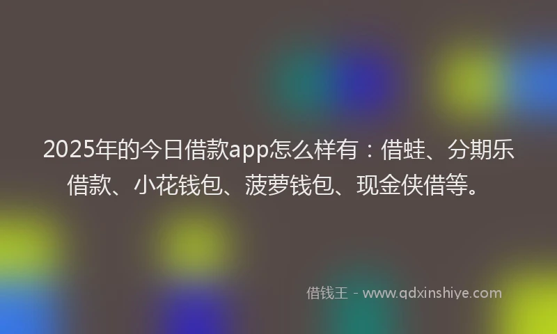 2025年的今日借款app怎么样有：借蛙、分期乐借款、小花钱包、菠萝钱包、现金侠借等。