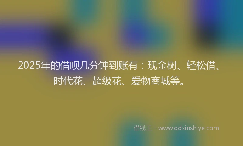 2025年的借呗几分钟到账有：现金树、轻松借、时代花、超级花、爱物商城等。