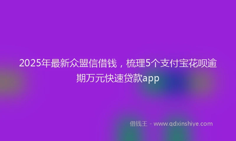 2025年最新众盟信借钱，梳理5个支付宝花呗逾期万元快速贷款app