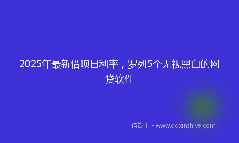2025年最新借呗日利率，罗列5个无视黑白的网贷软件